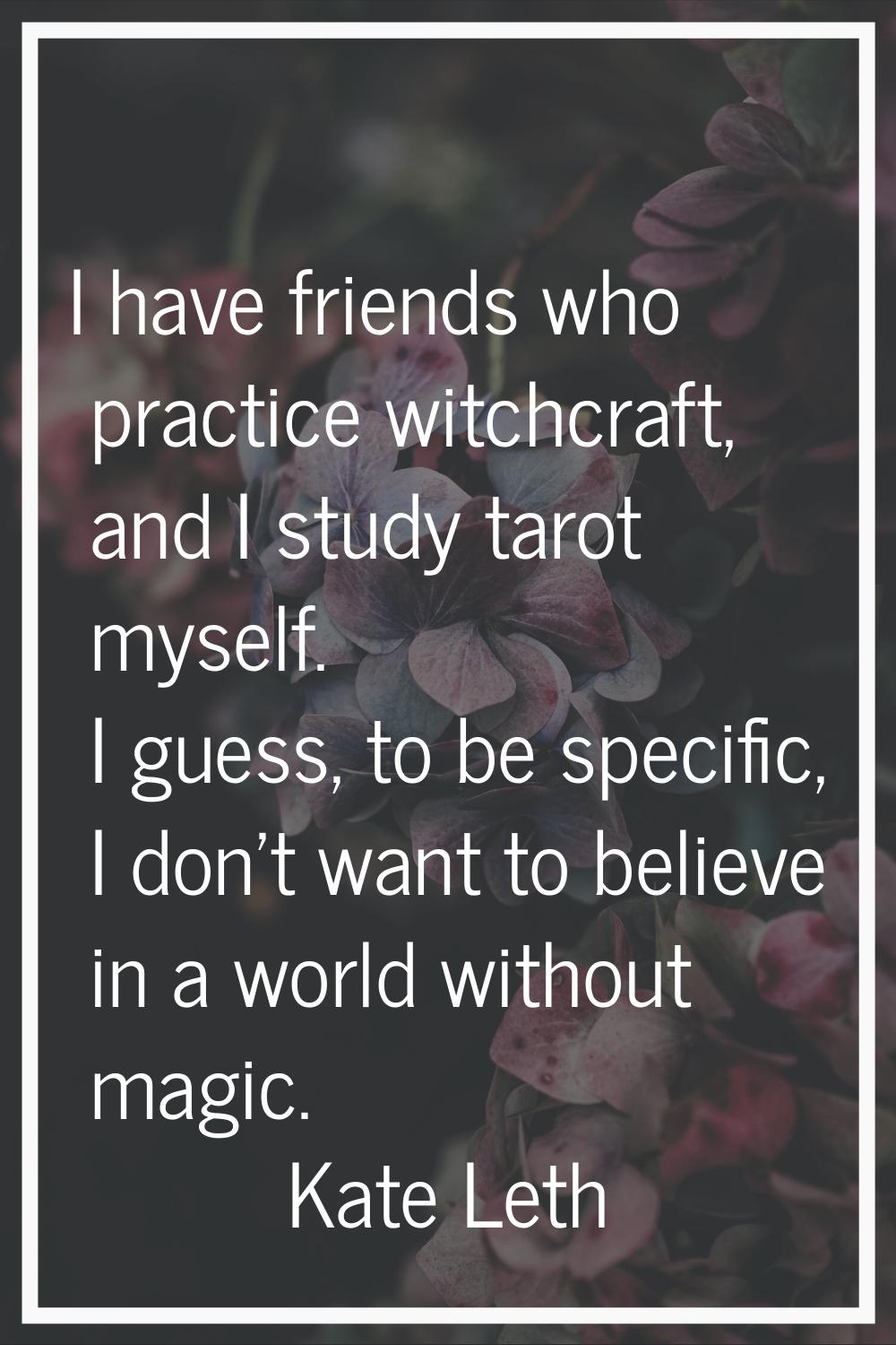 I have friends who practice witchcraft, and I study tarot myself. I guess, to be specific, I don't 
