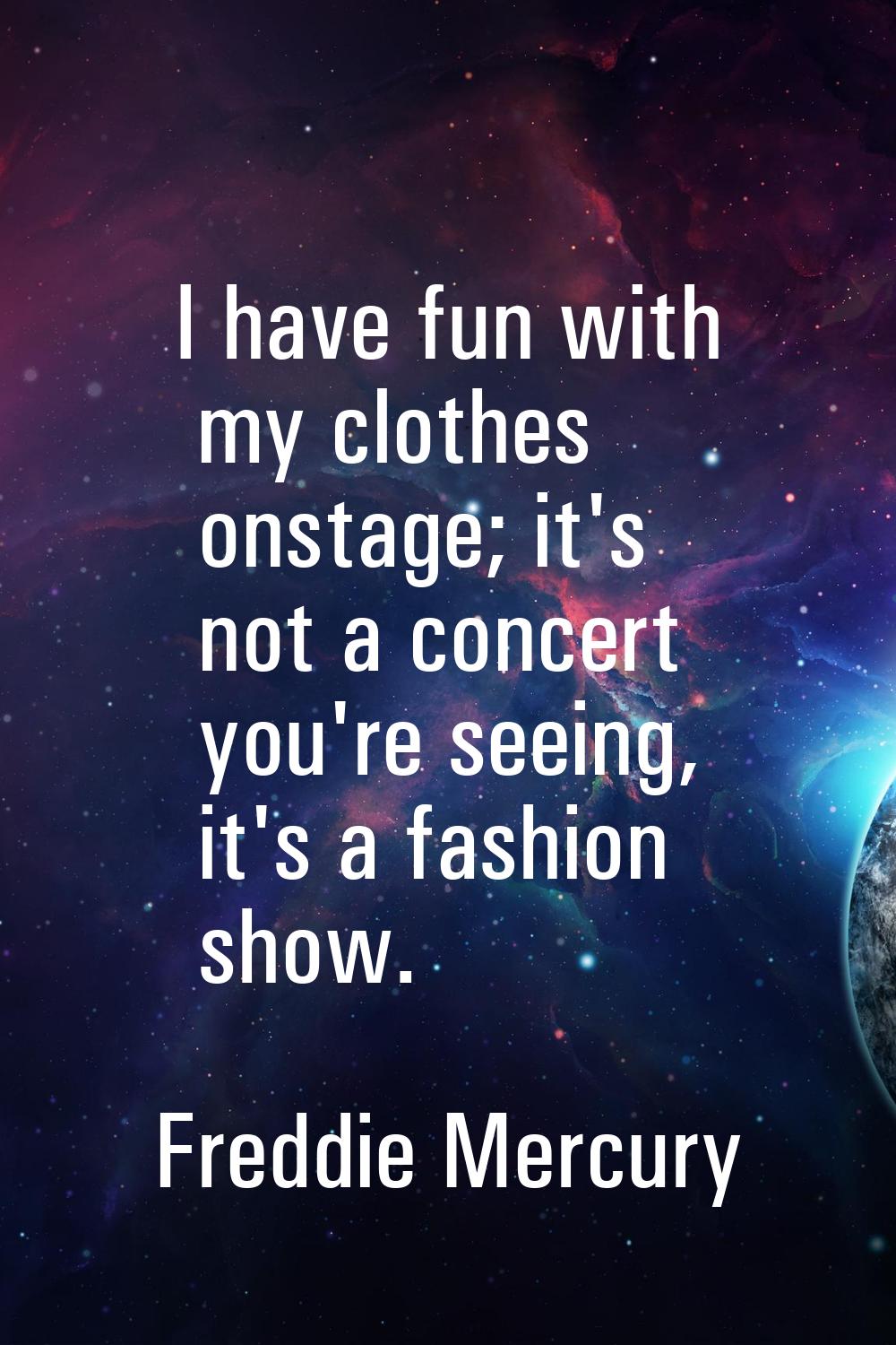 I have fun with my clothes onstage; it's not a concert you're seeing, it's a fashion show.