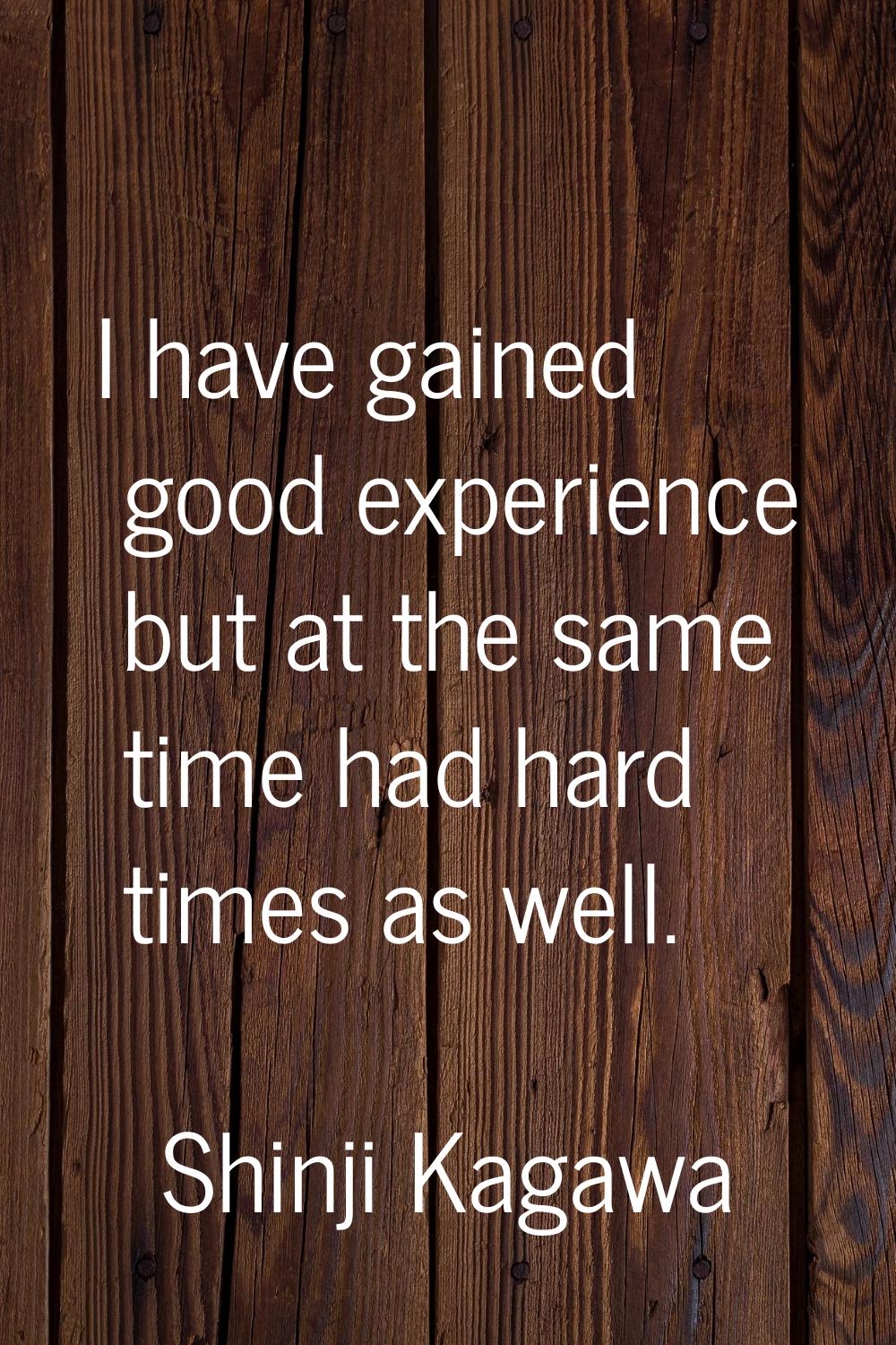 I have gained good experience but at the same time had hard times as well.