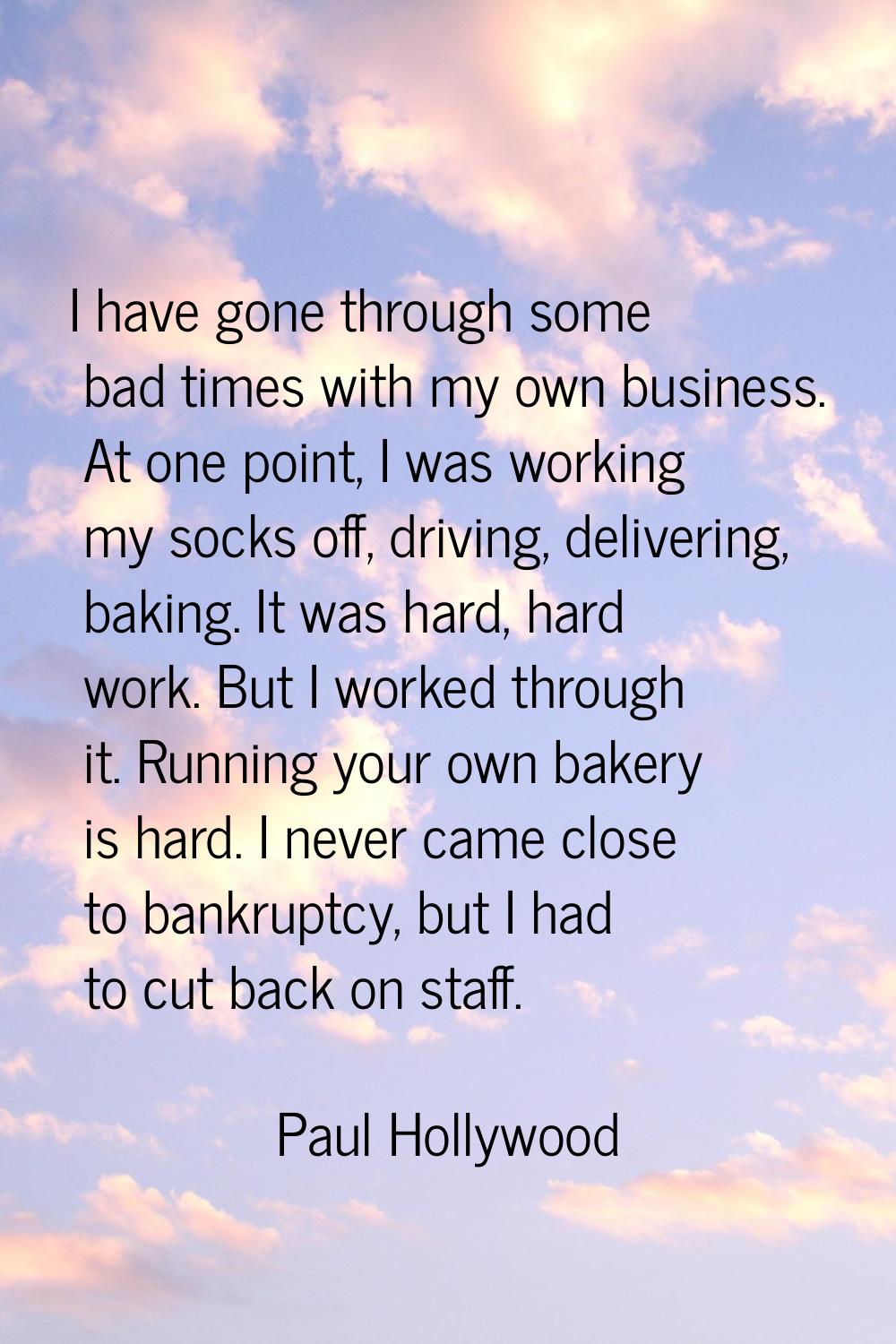 I have gone through some bad times with my own business. At one point, I was working my socks off, 