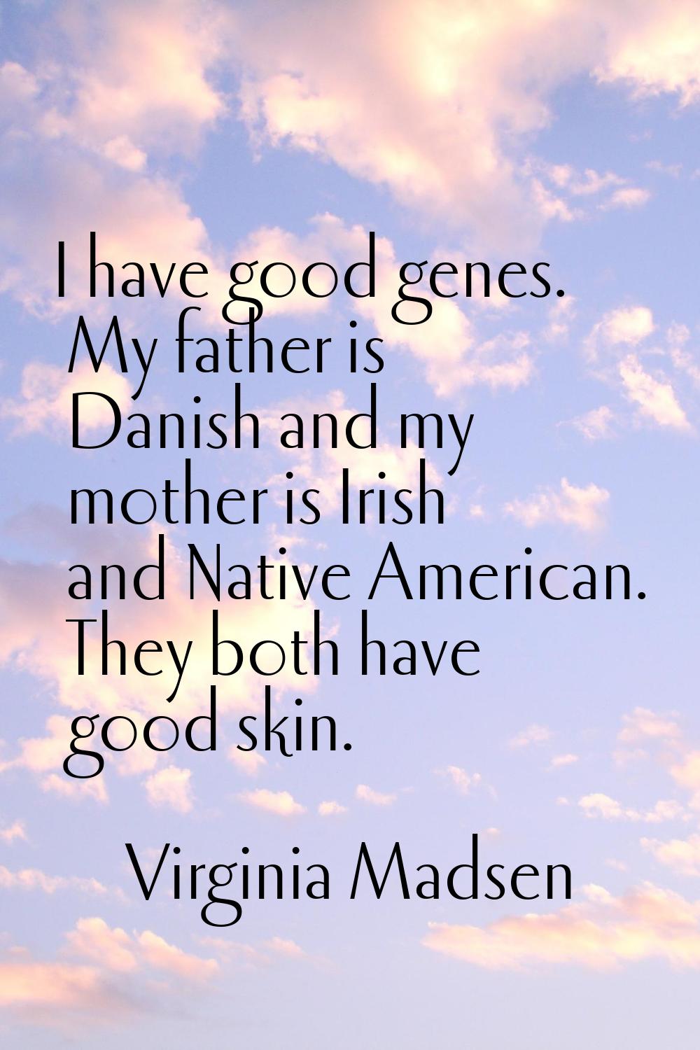 I have good genes. My father is Danish and my mother is Irish and Native American. They both have g