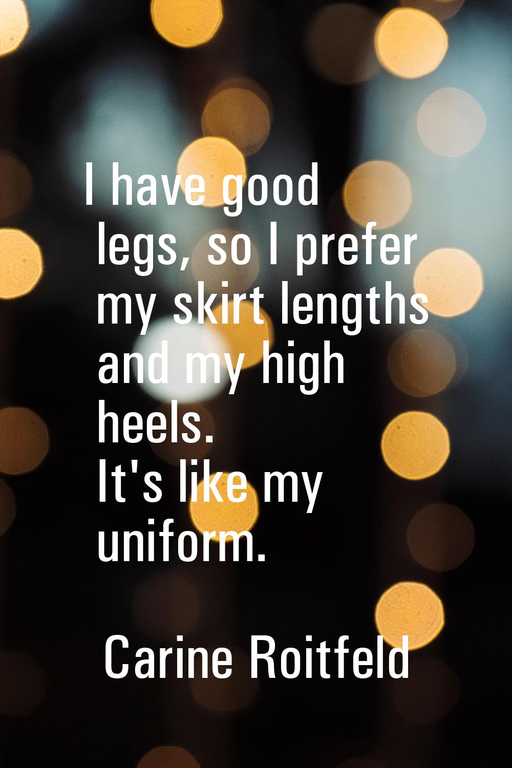 I have good legs, so I prefer my skirt lengths and my high heels. It's like my uniform.