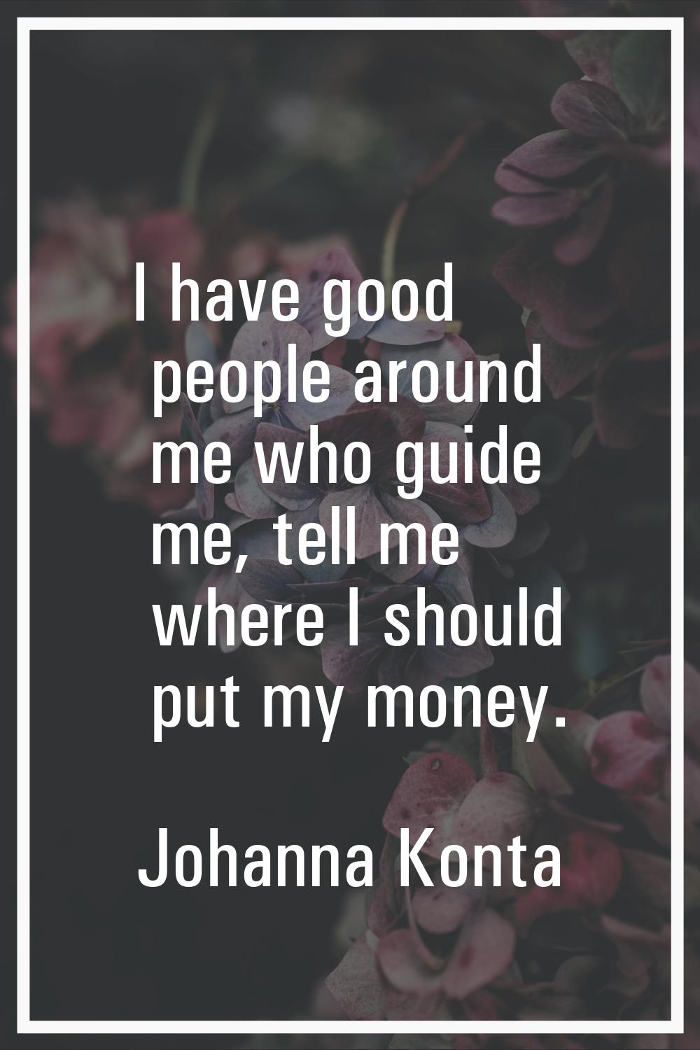 I have good people around me who guide me, tell me where I should put my money.