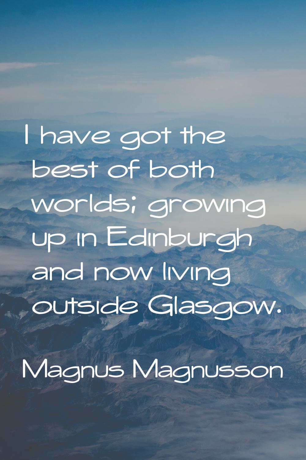 I have got the best of both worlds; growing up in Edinburgh and now living outside Glasgow.