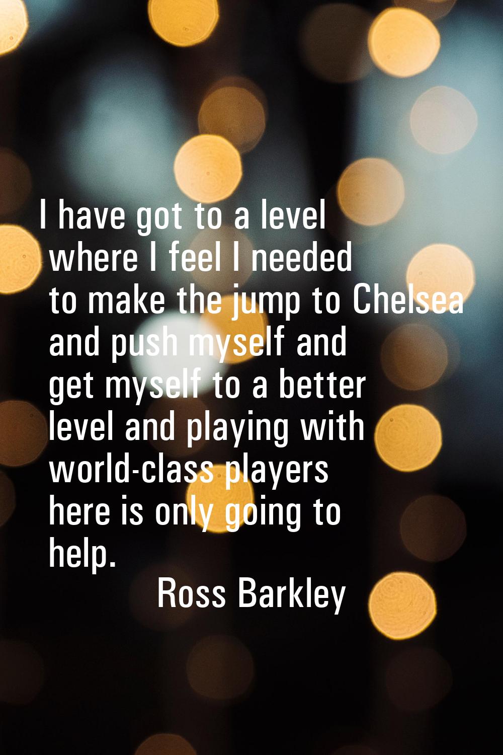 I have got to a level where I feel I needed to make the jump to Chelsea and push myself and get mys