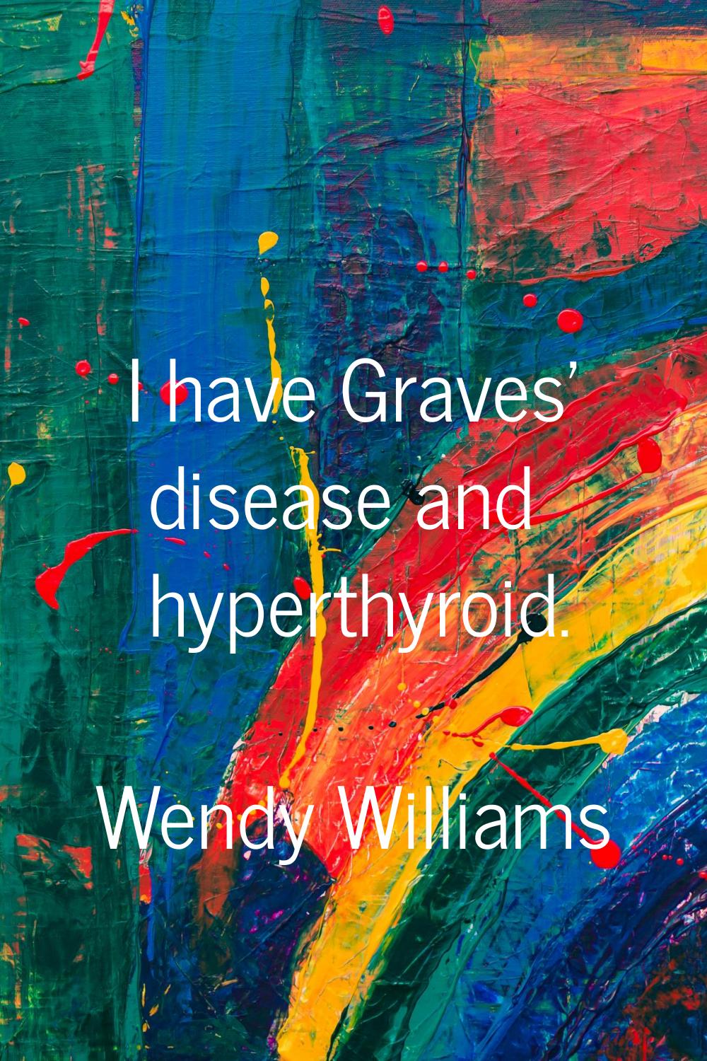 I have Graves' disease and hyperthyroid.