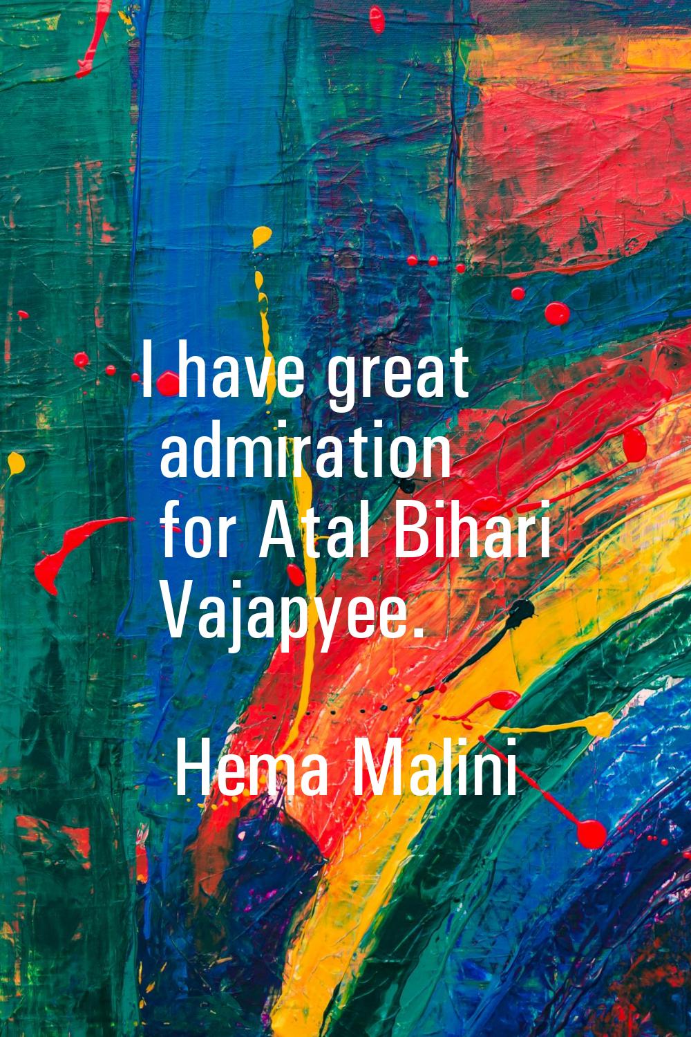 I have great admiration for Atal Bihari Vajapyee.