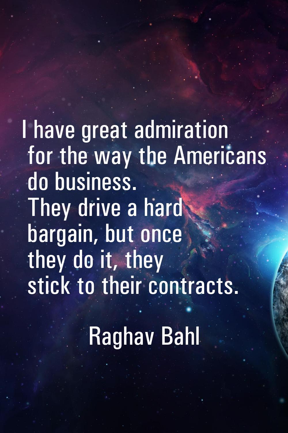 I have great admiration for the way the Americans do business. They drive a hard bargain, but once 
