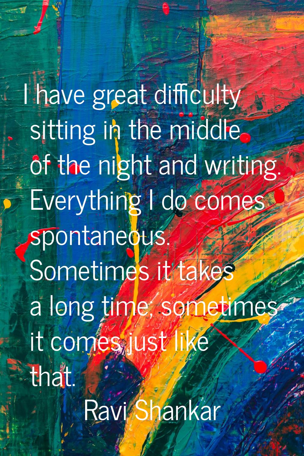 I have great difficulty sitting in the middle of the night and writing. Everything I do comes spont