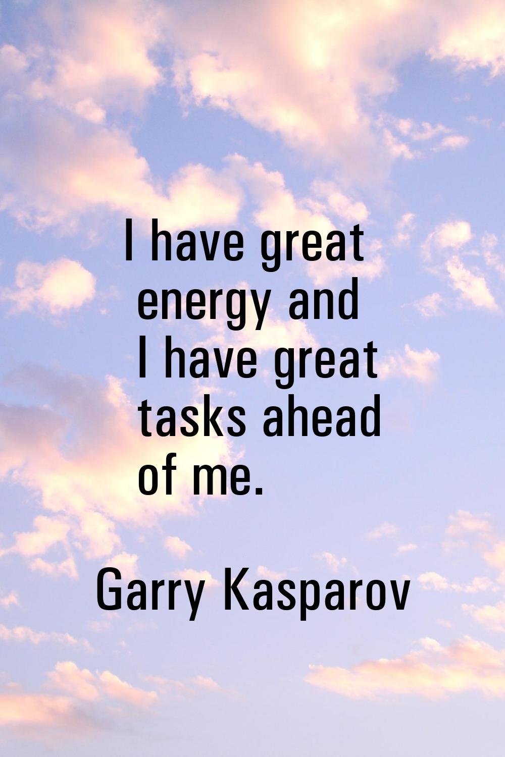 I have great energy and I have great tasks ahead of me.