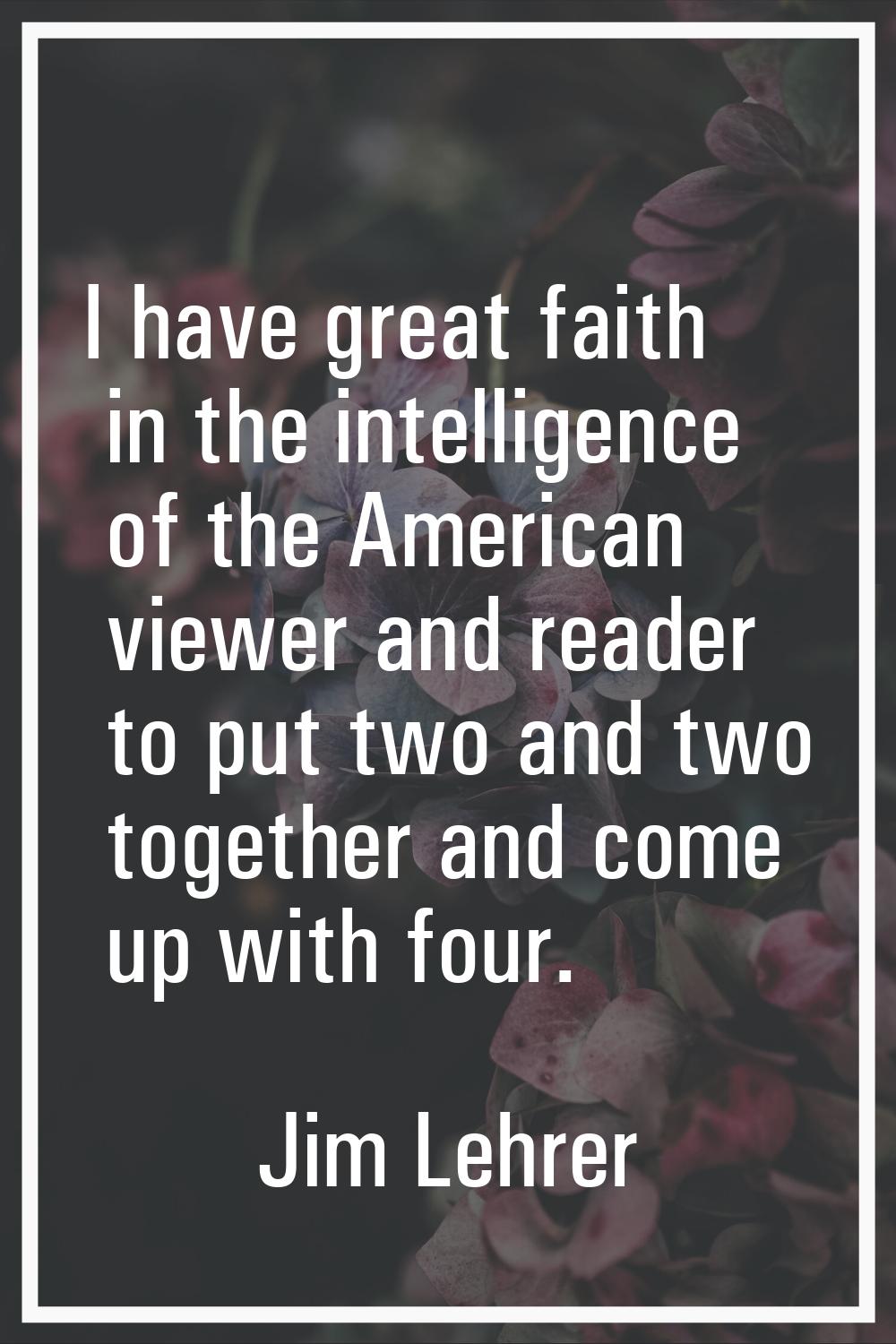 I have great faith in the intelligence of the American viewer and reader to put two and two togethe
