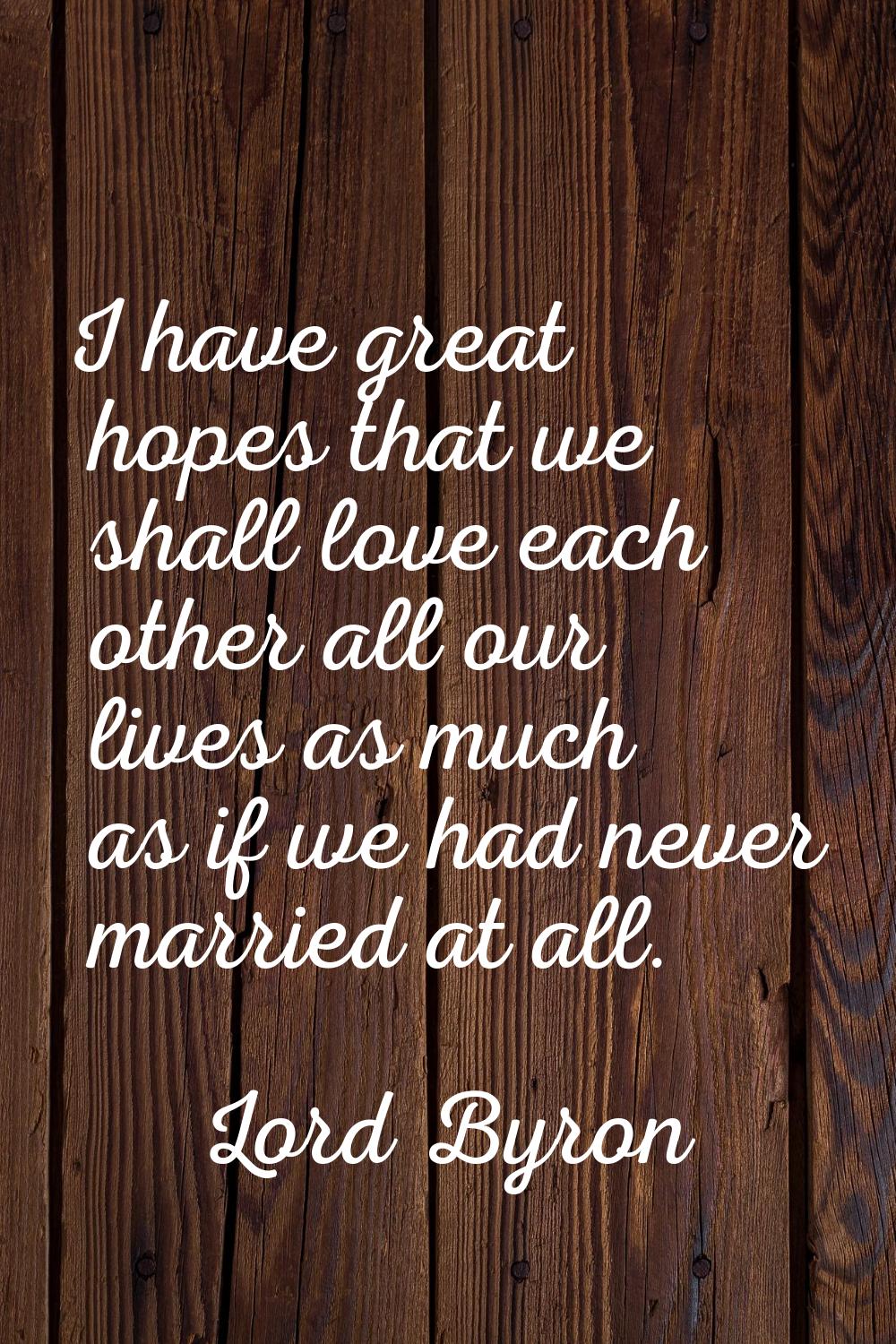 I have great hopes that we shall love each other all our lives as much as if we had never married a