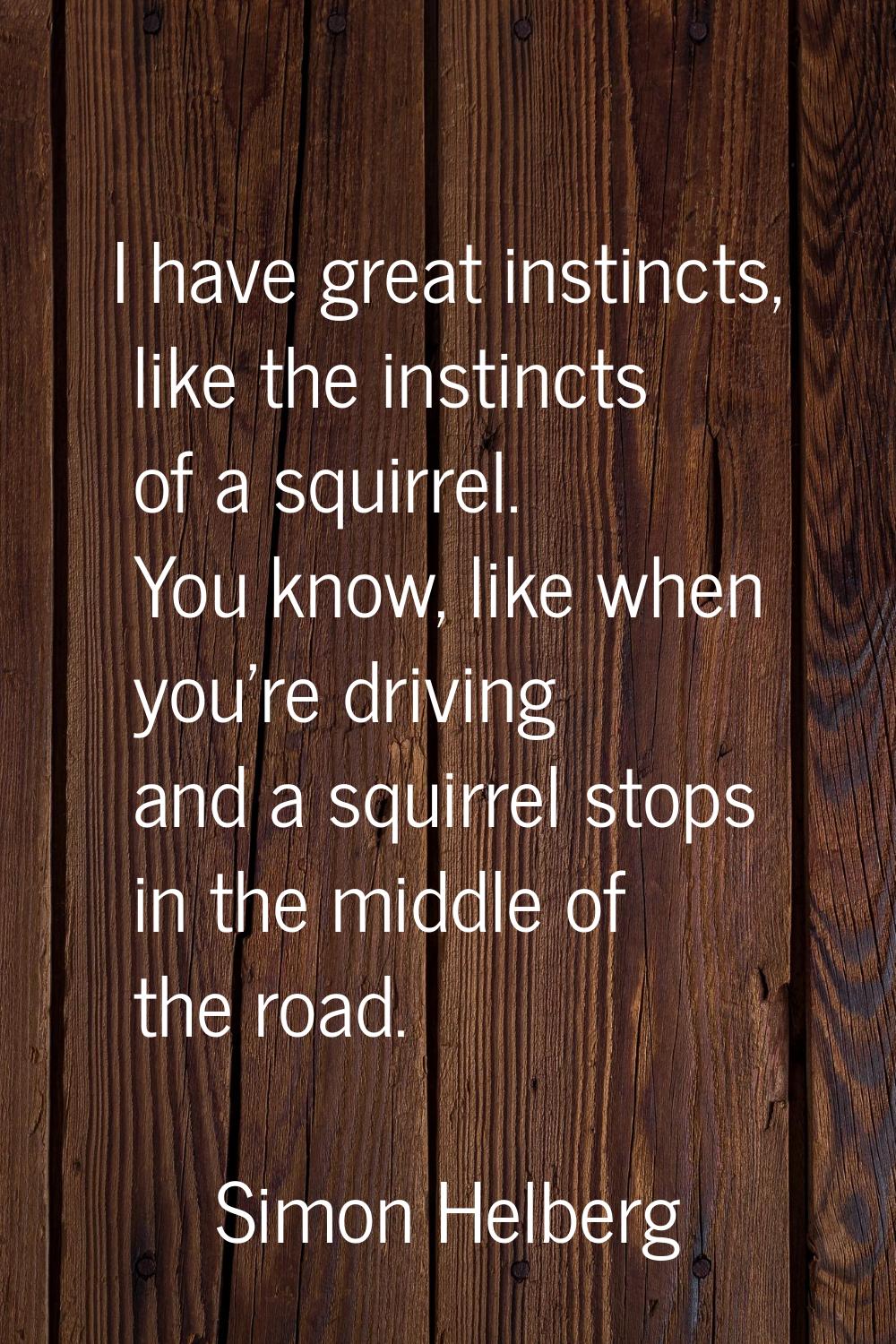 I have great instincts, like the instincts of a squirrel. You know, like when you're driving and a 