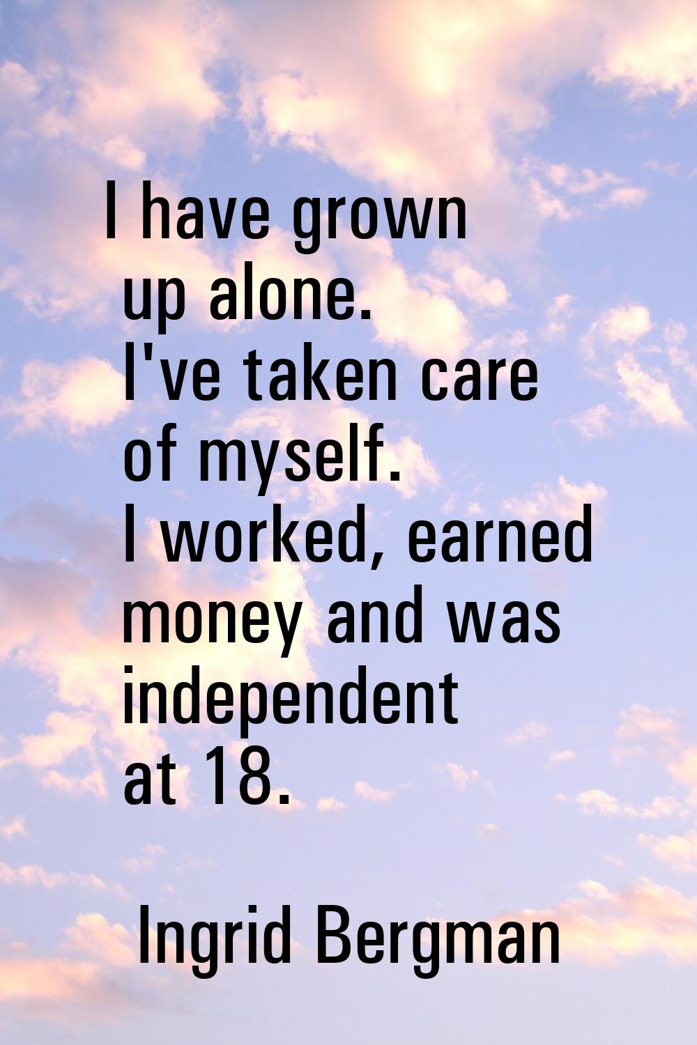I have grown up alone. I've taken care of myself. I worked, earned money and was independent at 18.