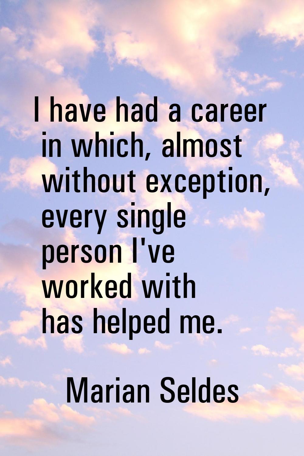 I have had a career in which, almost without exception, every single person I've worked with has he
