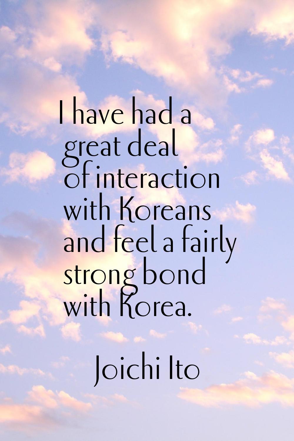 I have had a great deal of interaction with Koreans and feel a fairly strong bond with Korea.