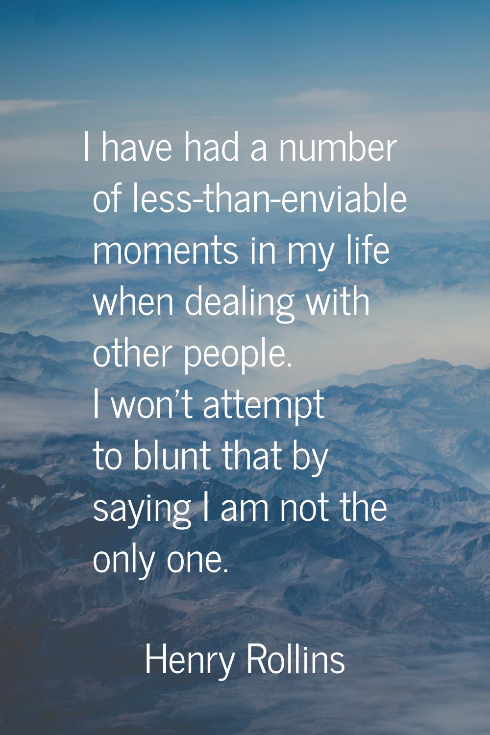 I have had a number of less-than-enviable moments in my life when dealing with other people. I won'