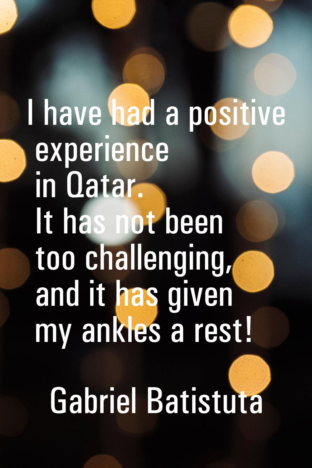 I have had a positive experience in Qatar. It has not been too challenging, and it has given my ank