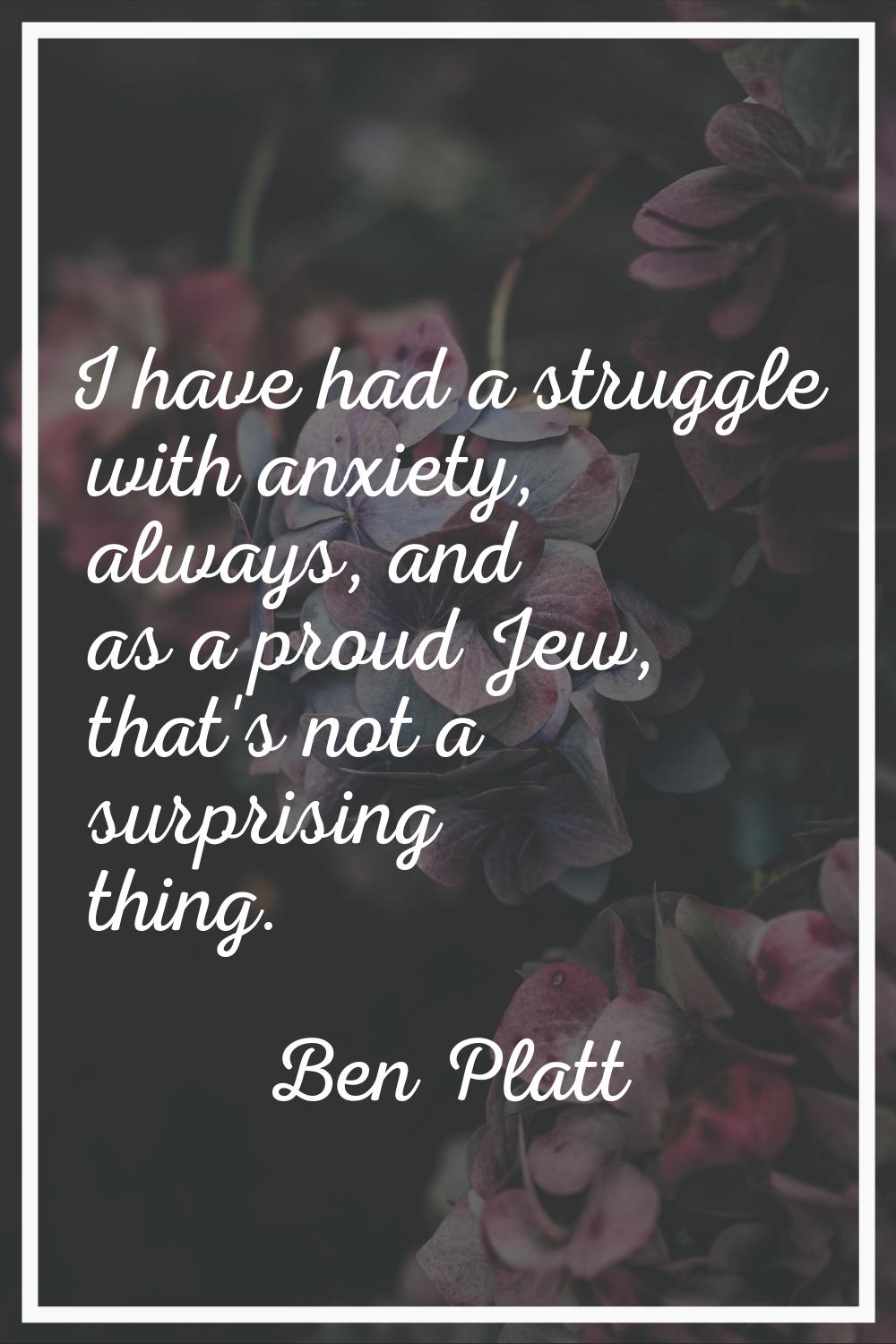I have had a struggle with anxiety, always, and as a proud Jew, that's not a surprising thing.