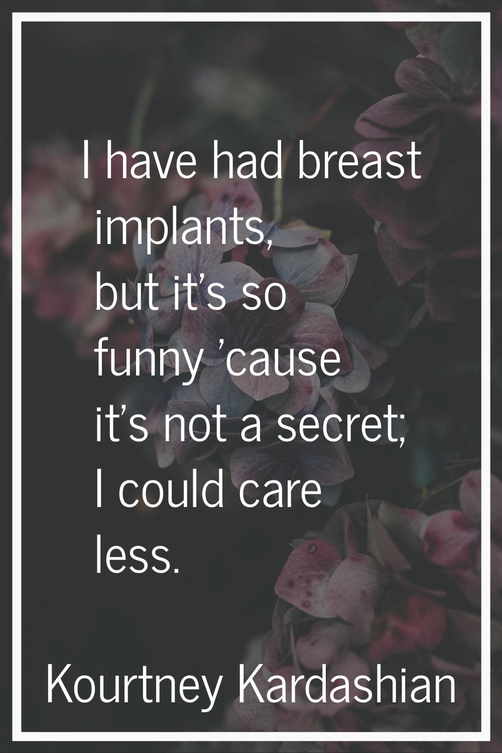 I have had breast implants, but it's so funny 'cause it's not a secret; I could care less.