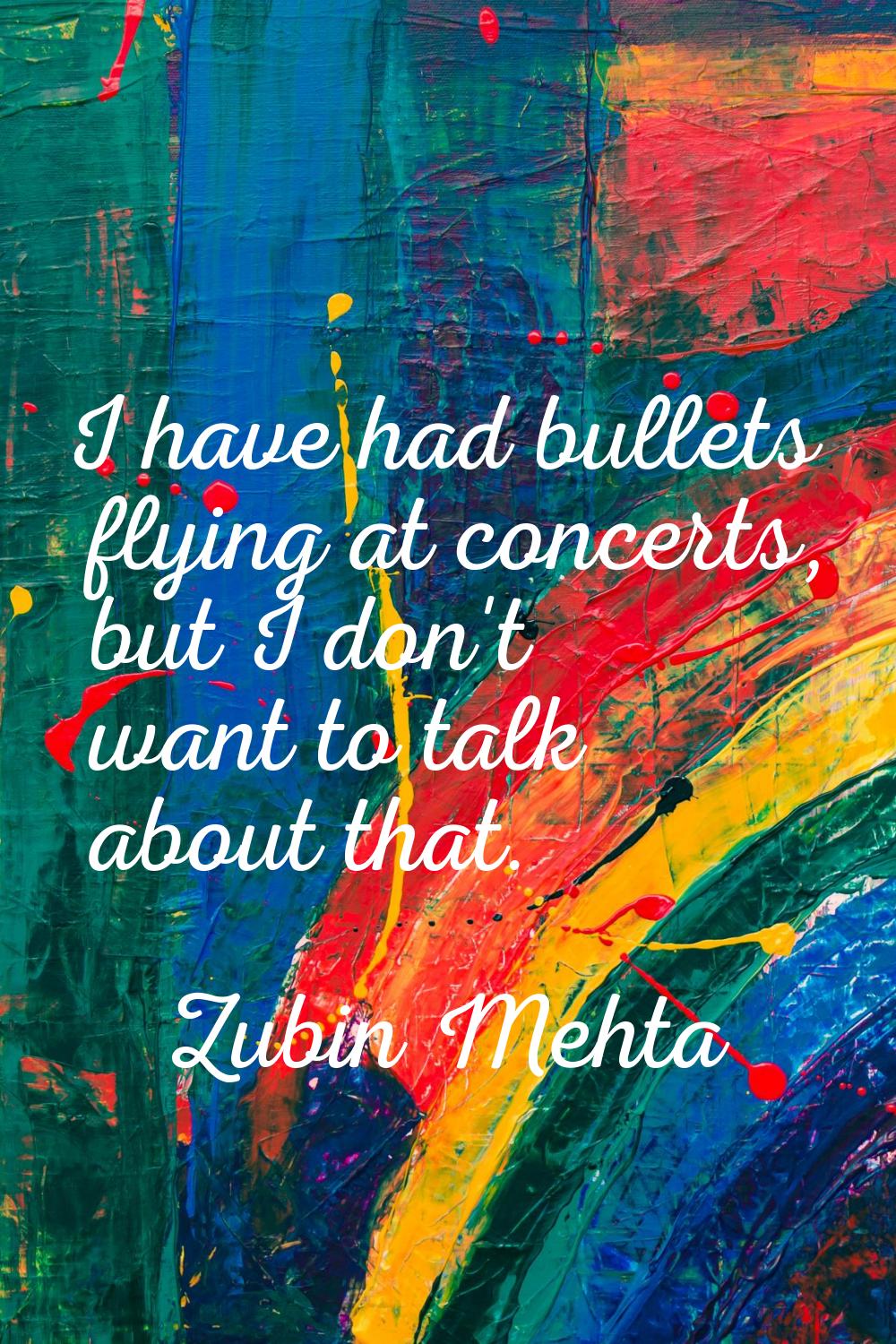 I have had bullets flying at concerts, but I don't want to talk about that.