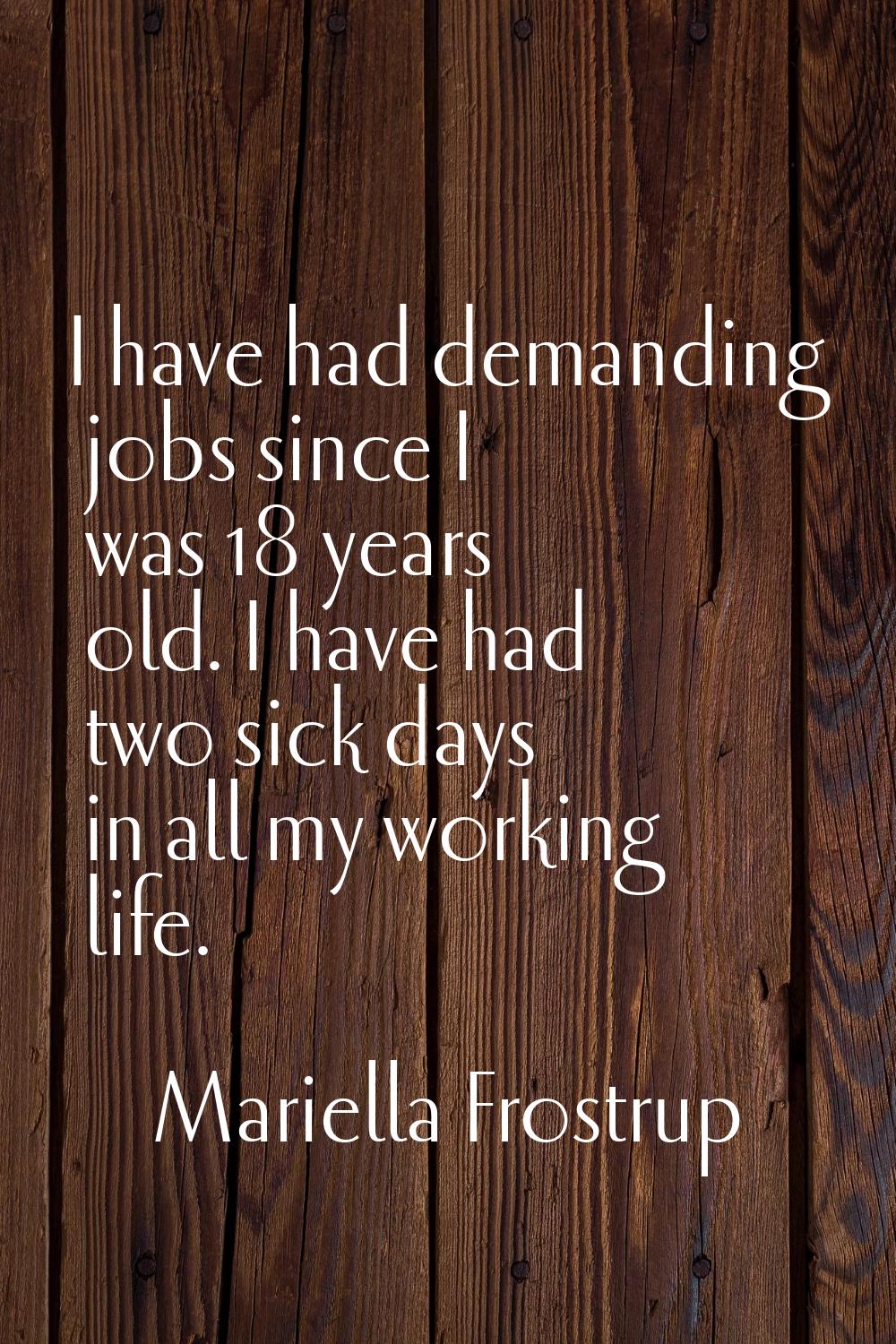 I have had demanding jobs since I was 18 years old. I have had two sick days in all my working life