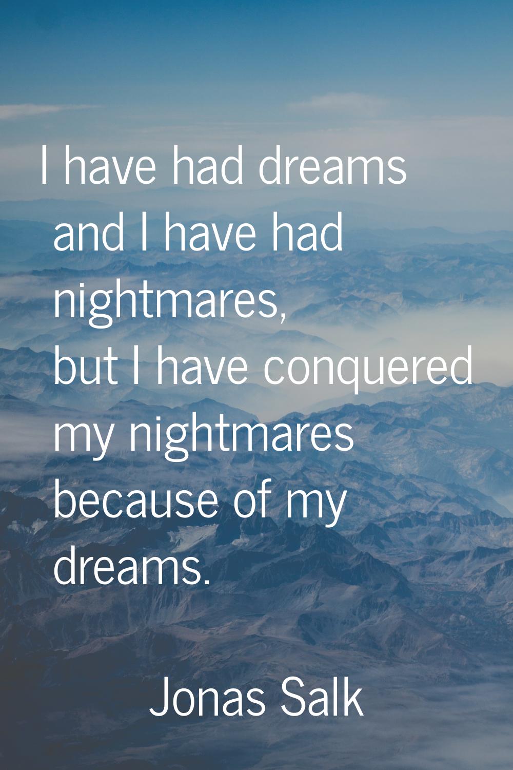 I have had dreams and I have had nightmares, but I have conquered my nightmares because of my dream