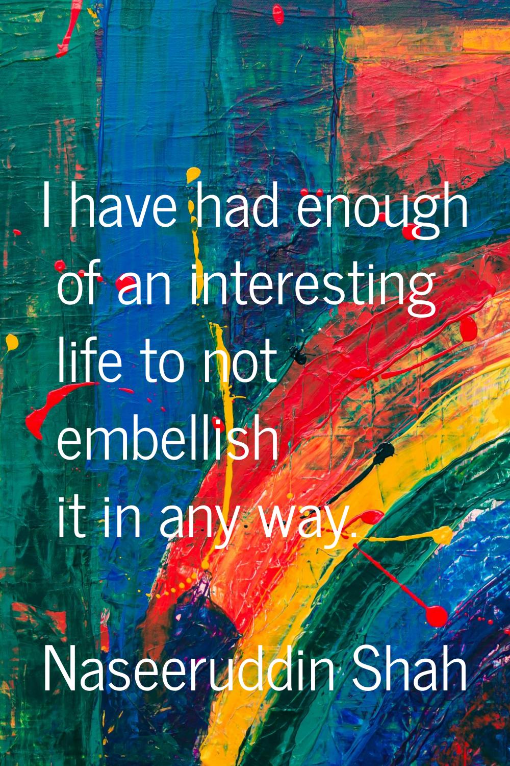 I have had enough of an interesting life to not embellish it in any way.