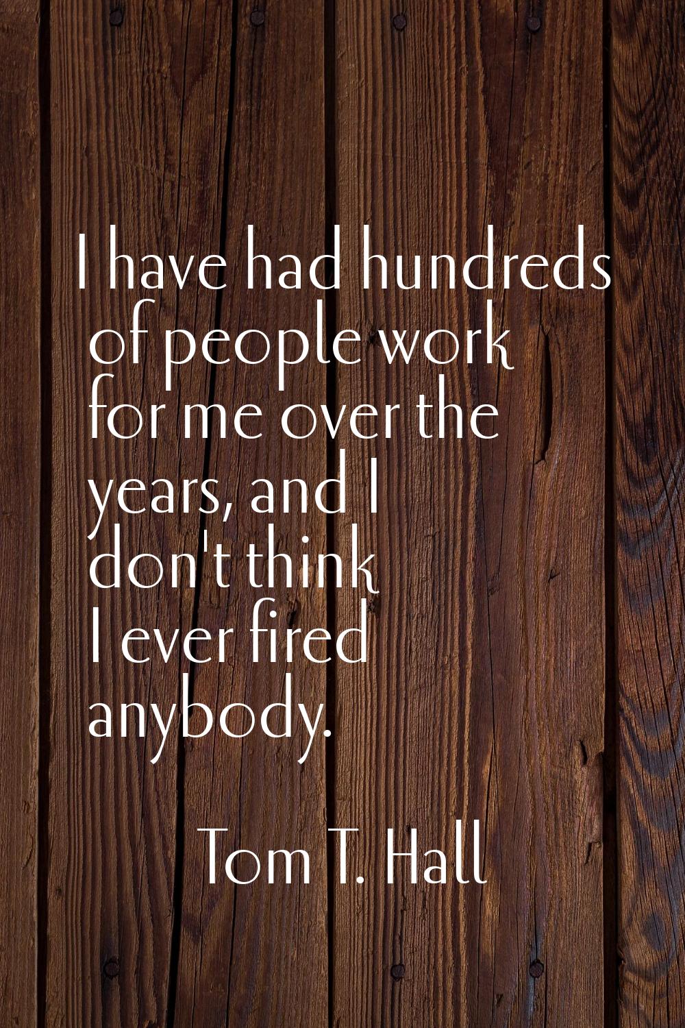 I have had hundreds of people work for me over the years, and I don't think I ever fired anybody.