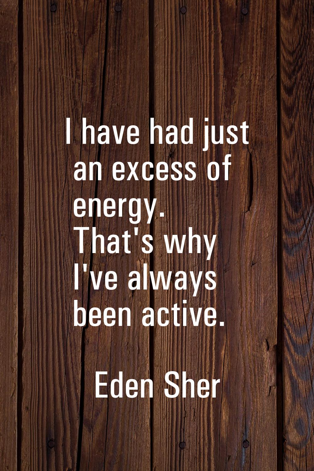 I have had just an excess of energy. That's why I've always been active.
