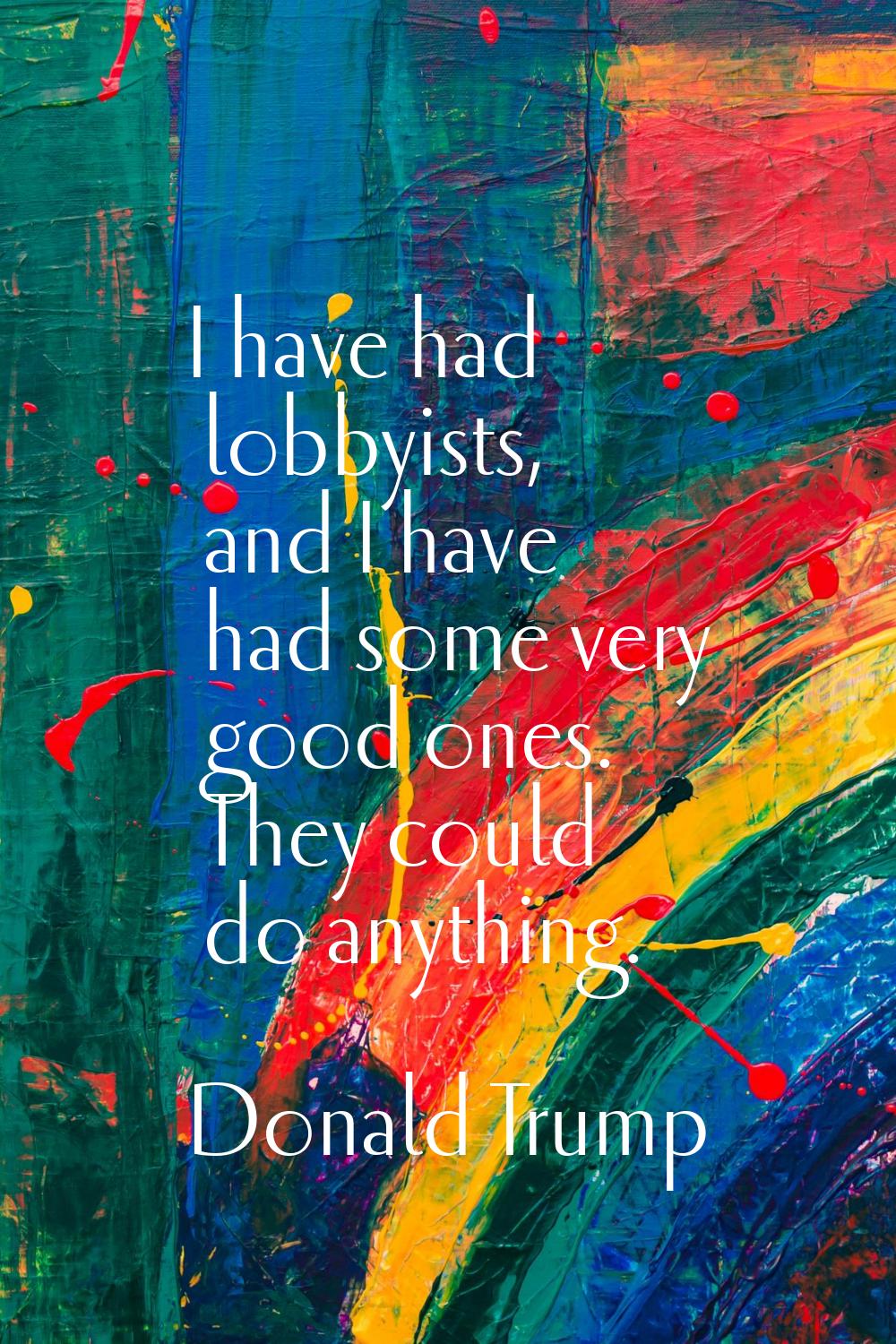 I have had lobbyists, and I have had some very good ones. They could do anything.