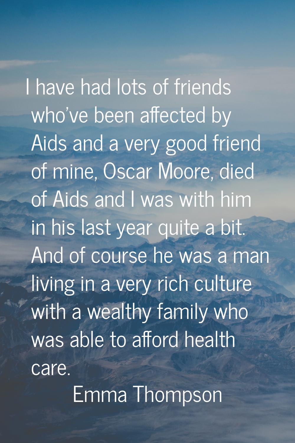 I have had lots of friends who've been affected by Aids and a very good friend of mine, Oscar Moore