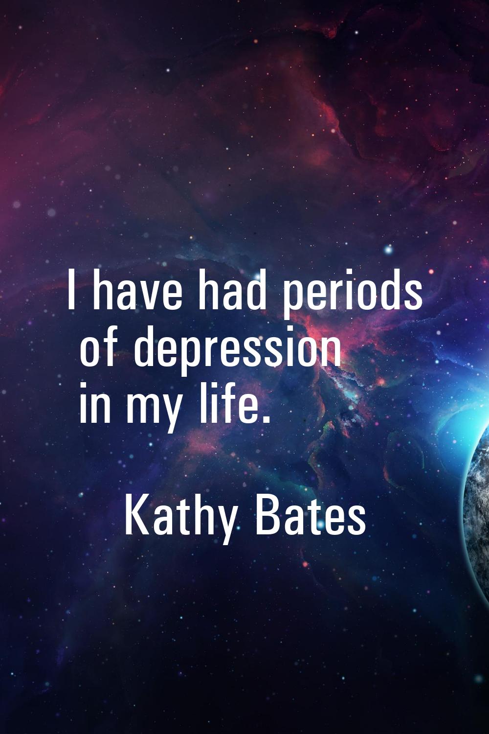 I have had periods of depression in my life.