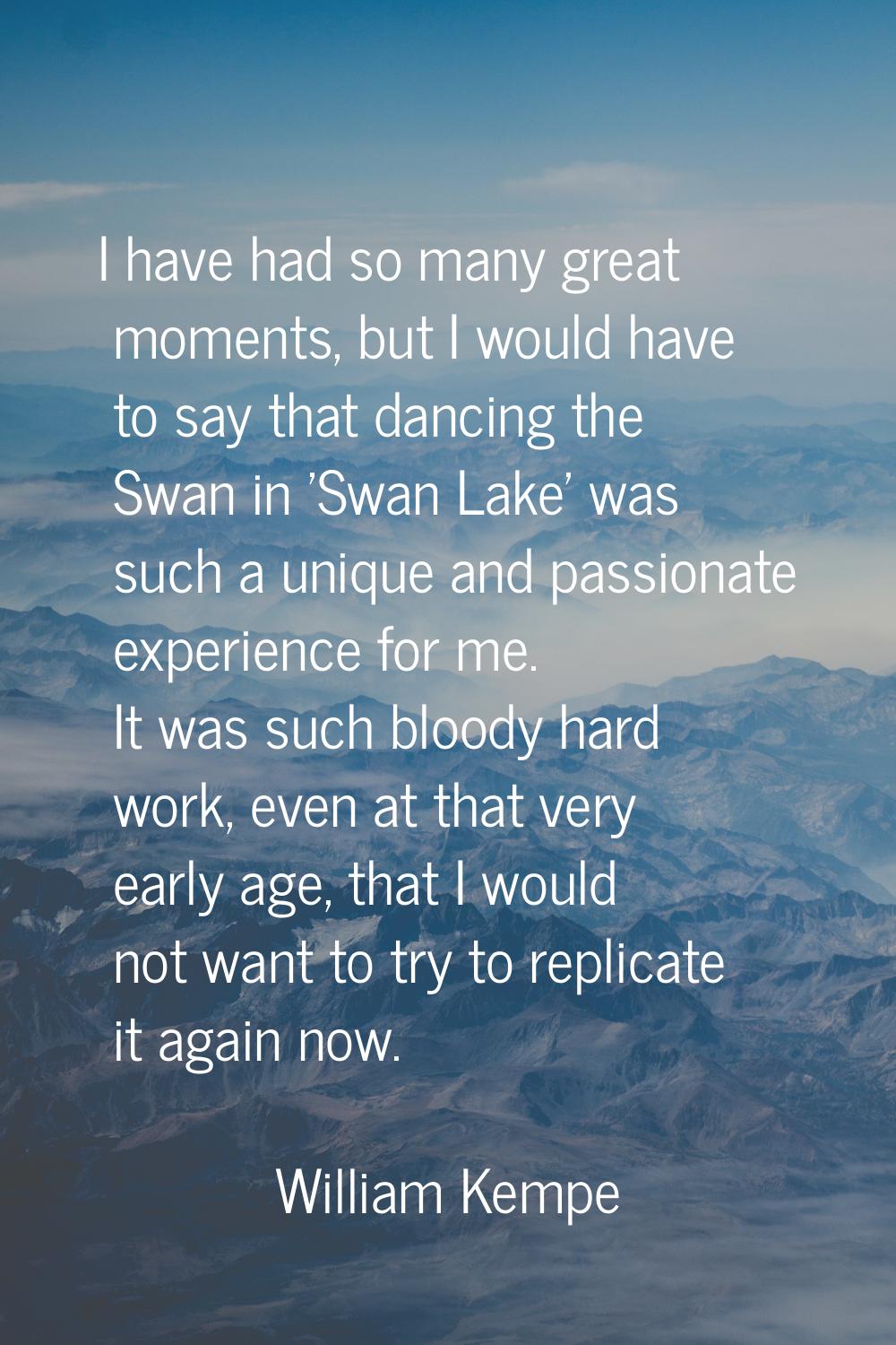 I have had so many great moments, but I would have to say that dancing the Swan in 'Swan Lake' was 
