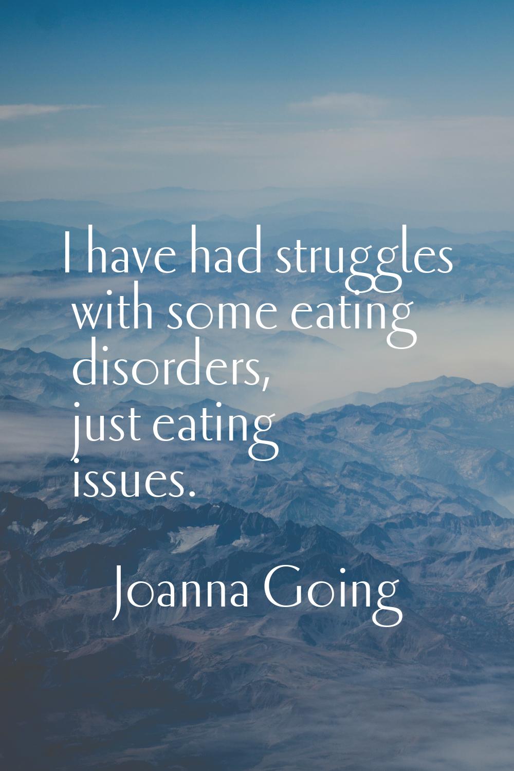 I have had struggles with some eating disorders, just eating issues.