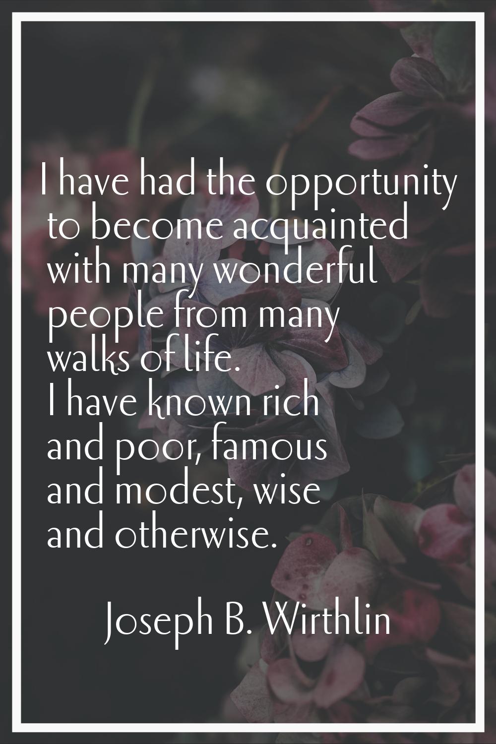 I have had the opportunity to become acquainted with many wonderful people from many walks of life.