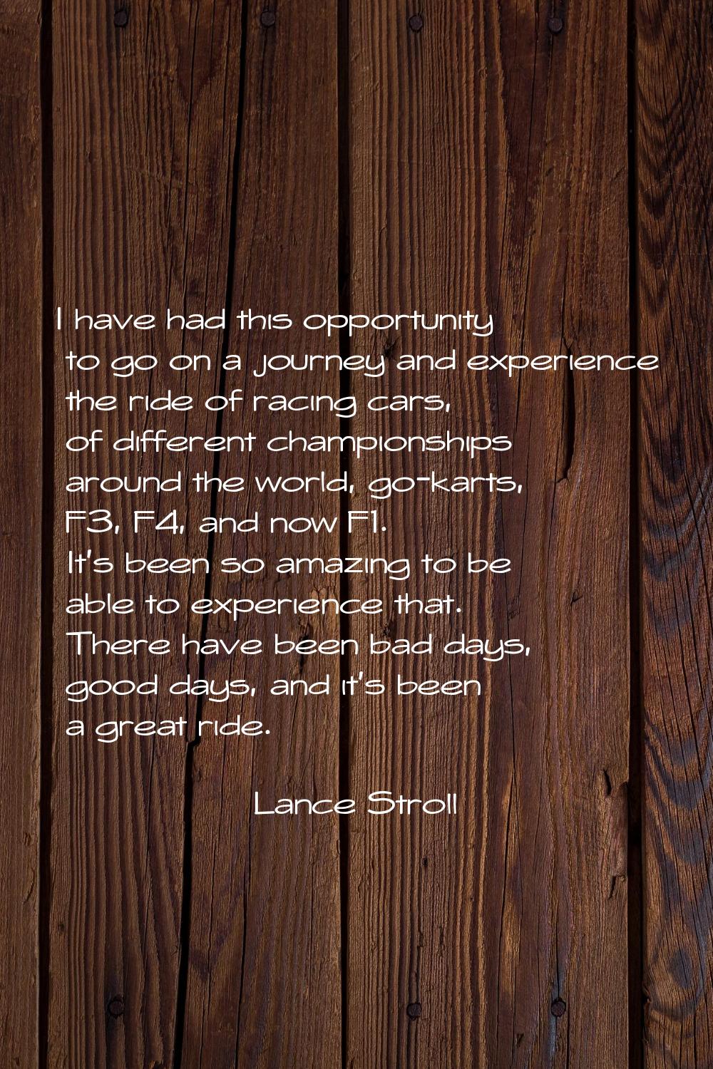 I have had this opportunity to go on a journey and experience the ride of racing cars, of different