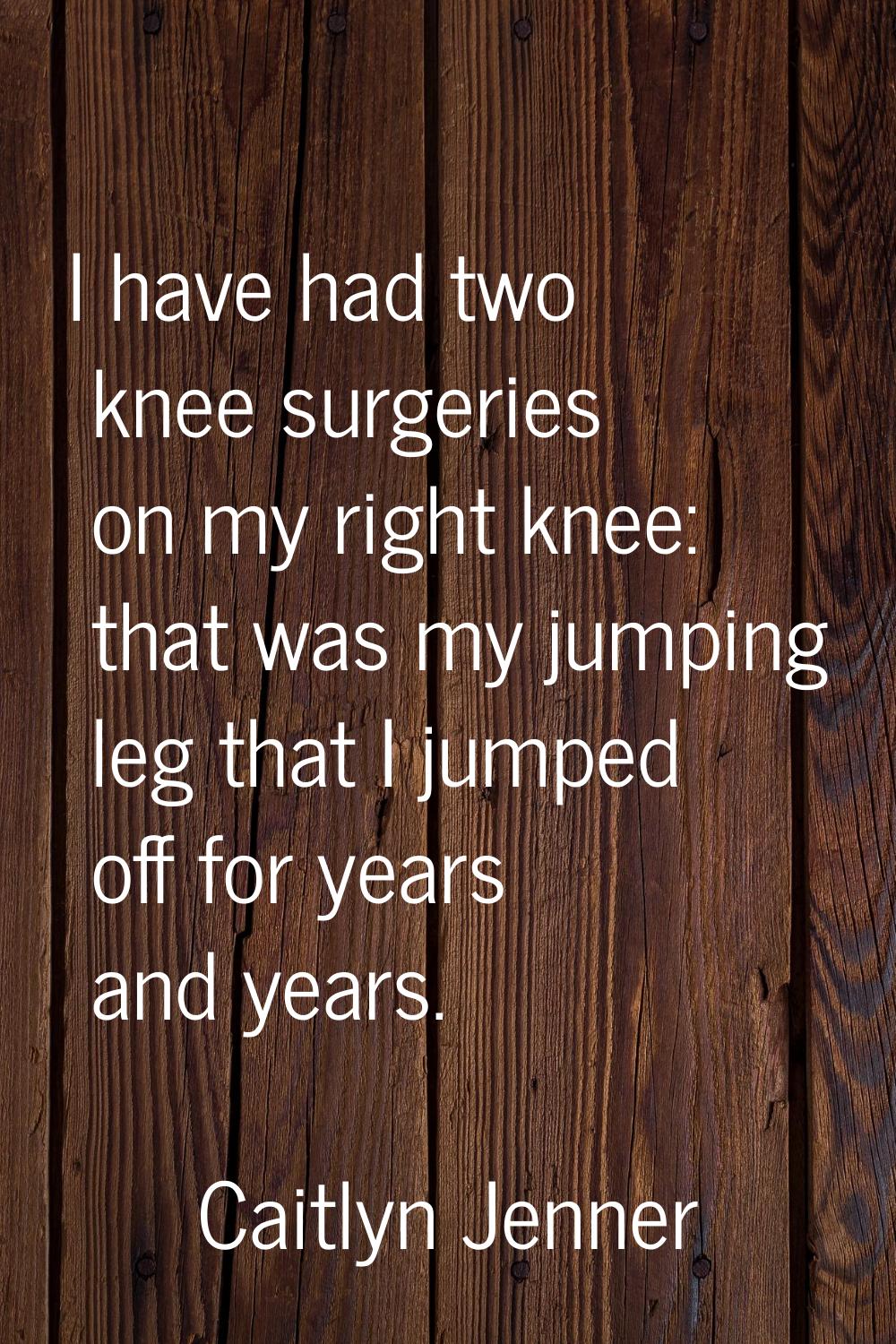 I have had two knee surgeries on my right knee: that was my jumping leg that I jumped off for years