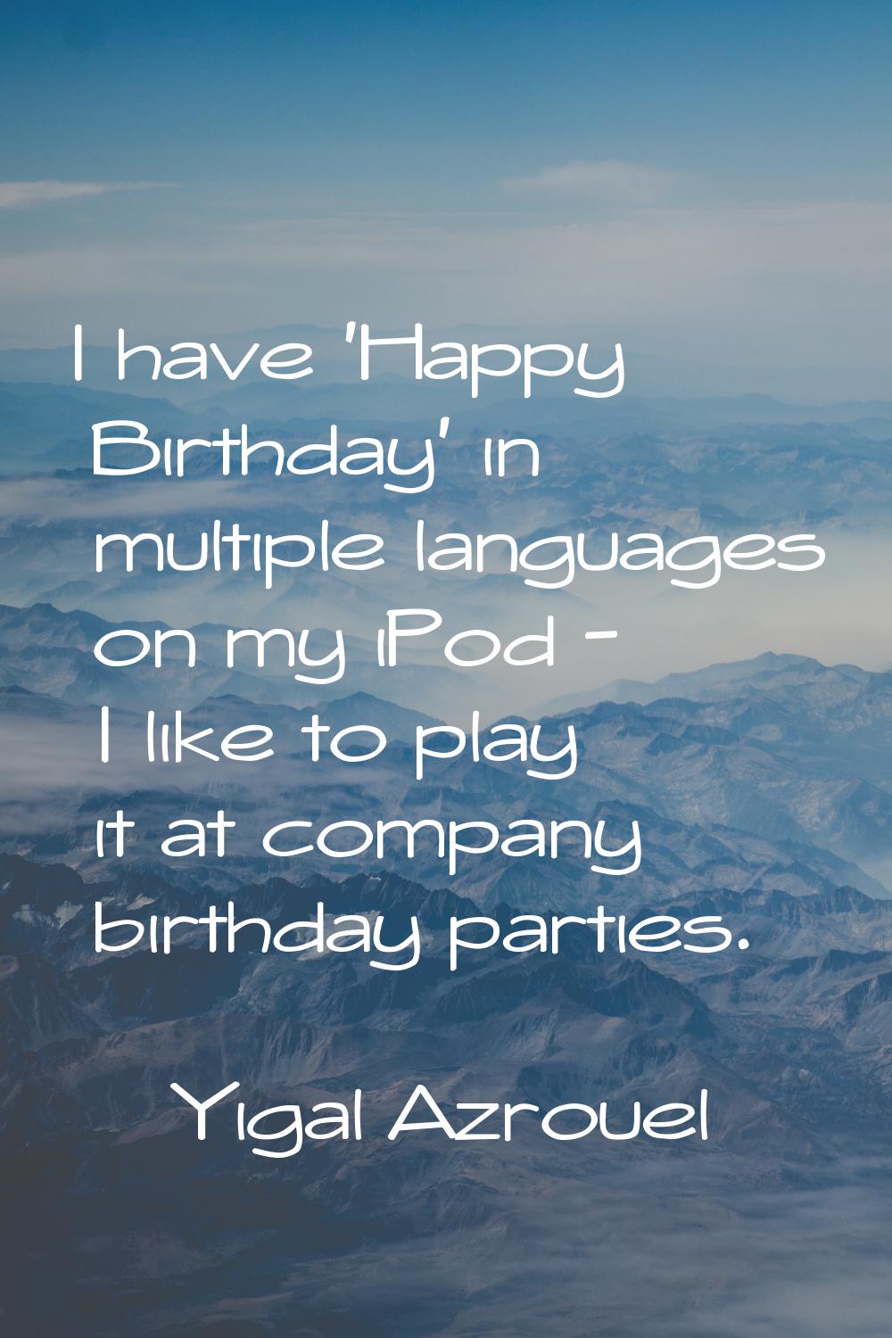 I have 'Happy Birthday' in multiple languages on my iPod - I like to play it at company birthday pa
