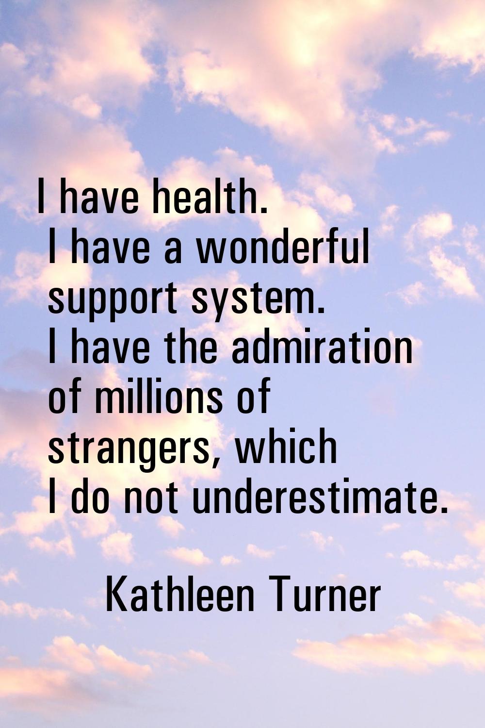 I have health. I have a wonderful support system. I have the admiration of millions of strangers, w