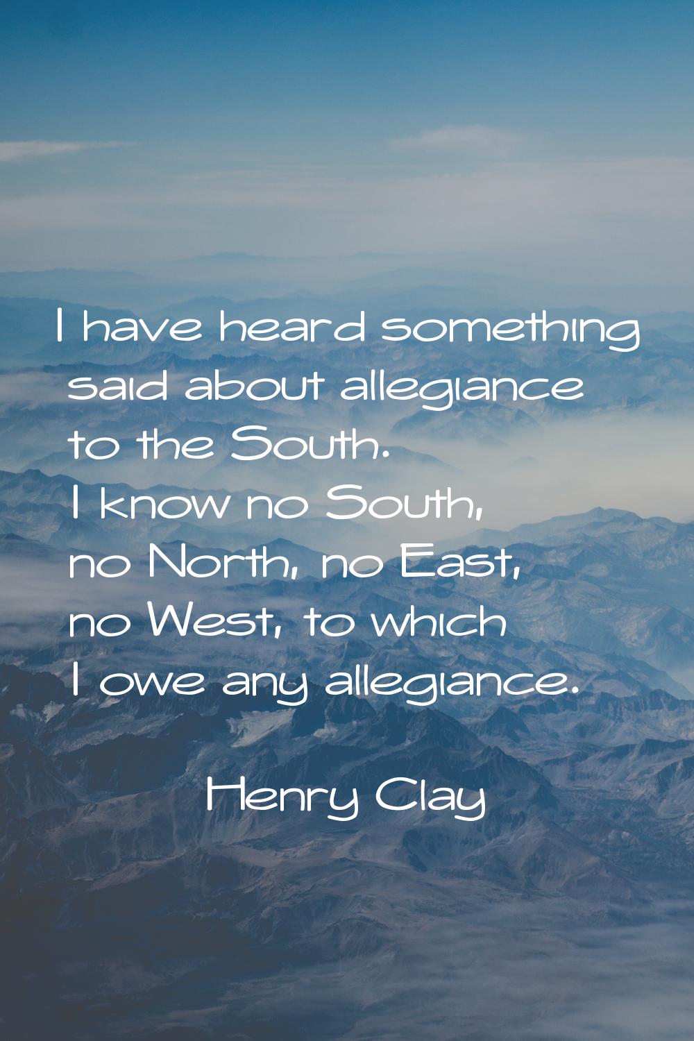 I have heard something said about allegiance to the South. I know no South, no North, no East, no W