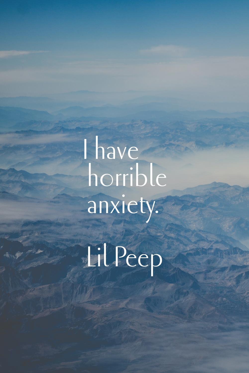 I have horrible anxiety.