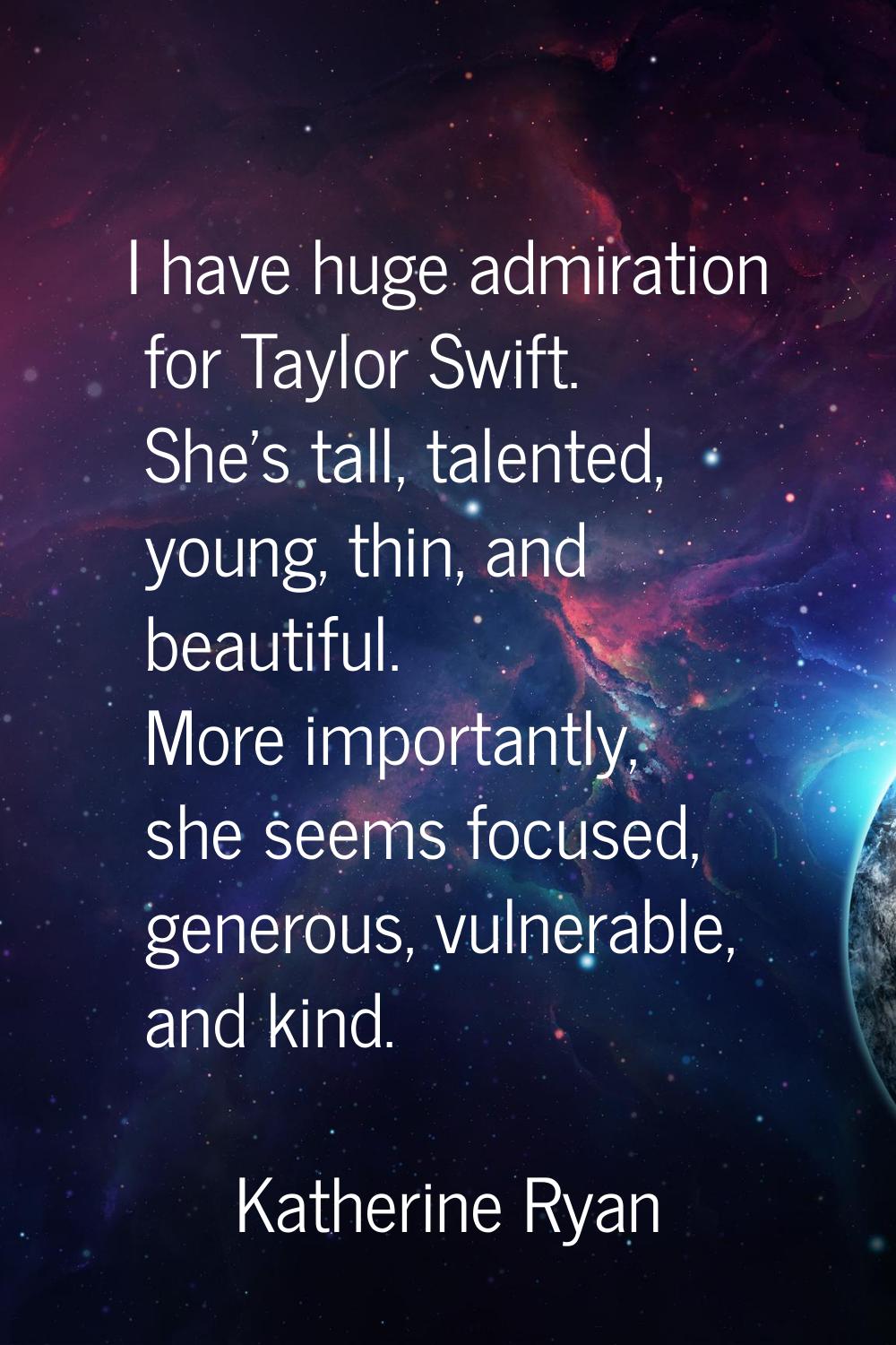 I have huge admiration for Taylor Swift. She's tall, talented, young, thin, and beautiful. More imp