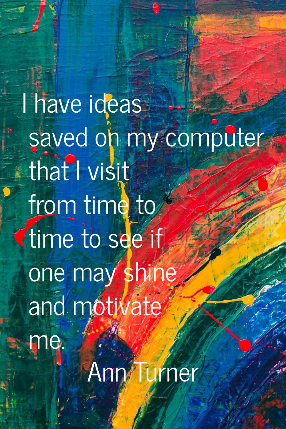 I have ideas saved on my computer that I visit from time to time to see if one may shine and motiva