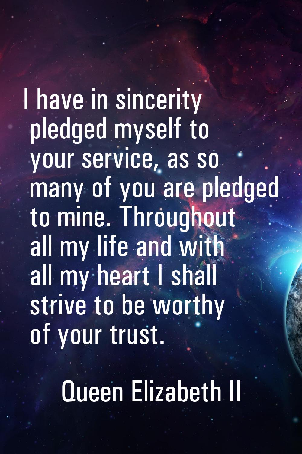 I have in sincerity pledged myself to your service, as so many of you are pledged to mine. Througho