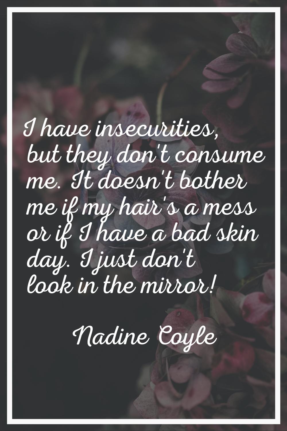 I have insecurities, but they don't consume me. It doesn't bother me if my hair's a mess or if I ha
