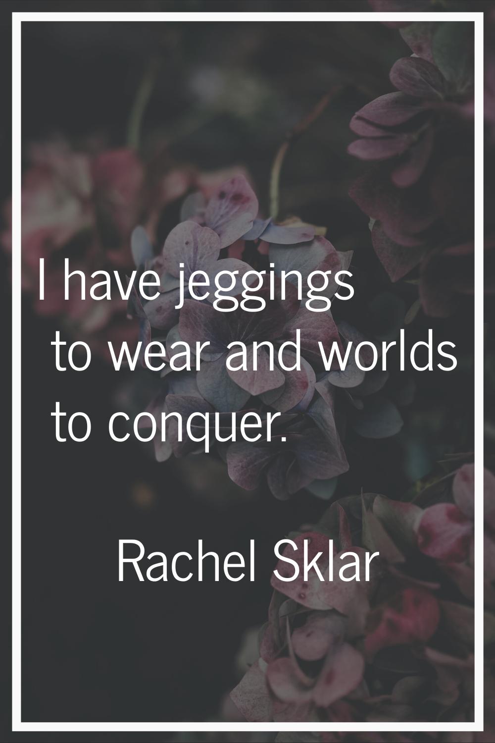I have jeggings to wear and worlds to conquer.