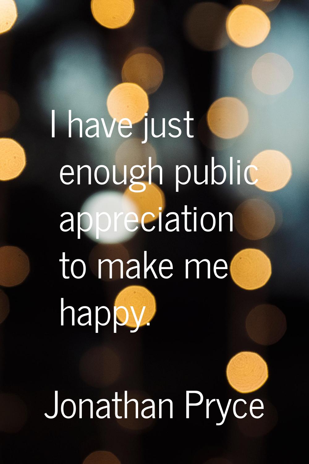 I have just enough public appreciation to make me happy.