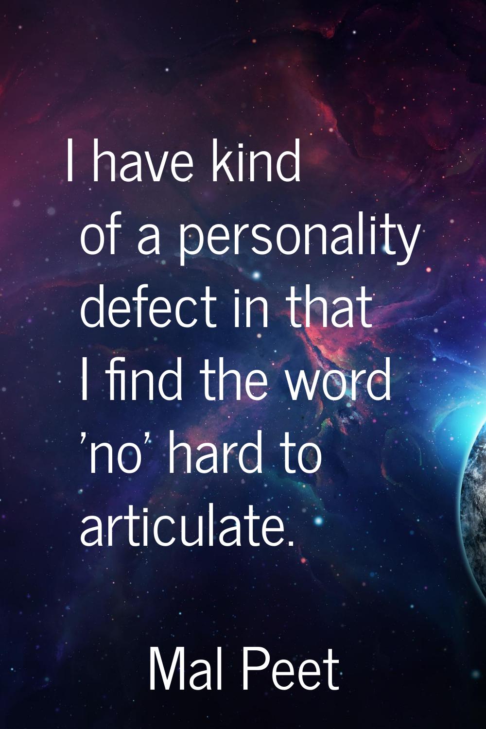 I have kind of a personality defect in that I find the word 'no' hard to articulate.