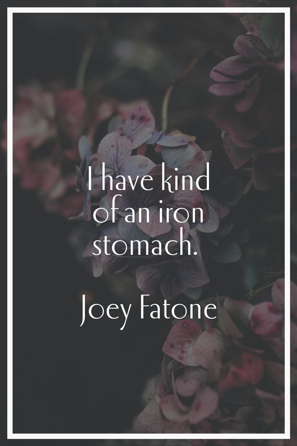 I have kind of an iron stomach.